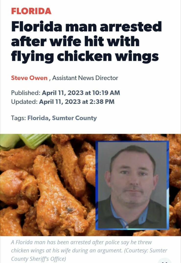 Monday Morning Randomness - Florida Man - Florida Florida man arrested after wife hit with flying chicken wings Steve Owen, Assistant News Director Published at Updated at Tags Florida, Sumter County A Florida man has been arrested after police say he thr