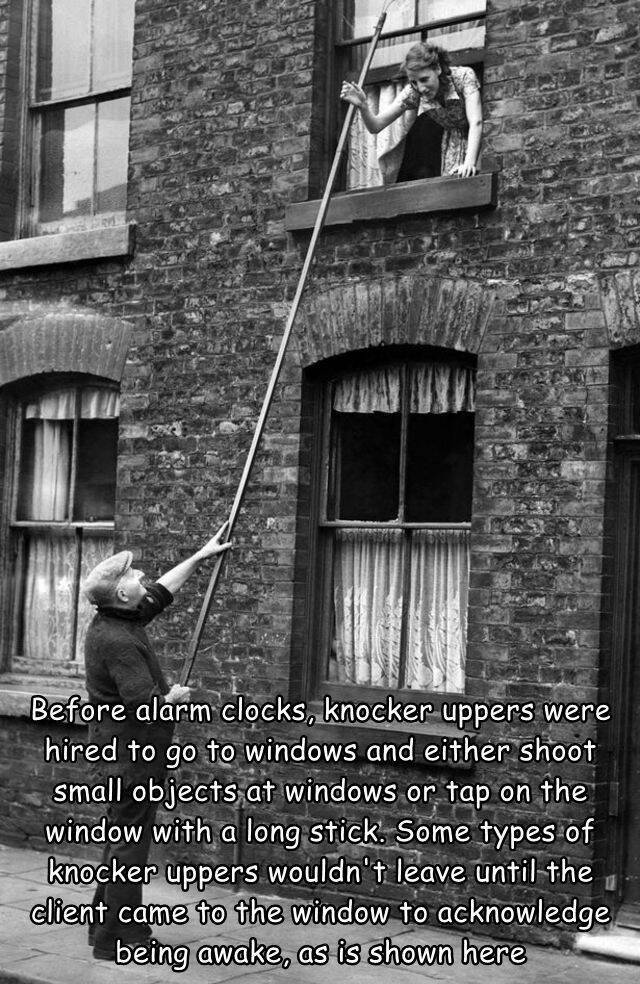 cool random pics - knocker upper job - Reimb Ma Before alarm clocks, knocker uppers were hired to go to windows and either shoot small objects at windows or tap on the window with a long stick. Some types of knocker uppers wouldn't leave until the client 