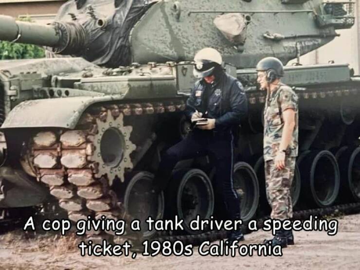 monday morning randomness - Meme - be 100 A cop giving a tank driver a speeding ticket, 1980s California