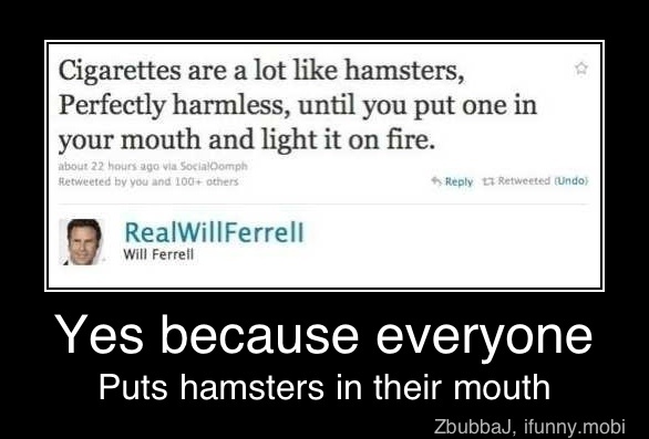 best jokes between friends - Cigarettes are a lot hamsters, Perfectly harmless, until you put one in your mouth and light it on fire. about 22 hours ago via socialOomph Retweeted by you and 100 others to Retweeted Undo RealWill Ferrell Will Ferrell Yes be