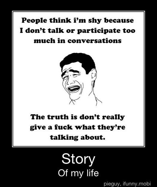 demotivational life sucks - People think i'm shy because I don't talk or participate too much in conversations The truth is don't really give a fuck what they're talking about. Story Of my life pieguy, ifunny.mobi