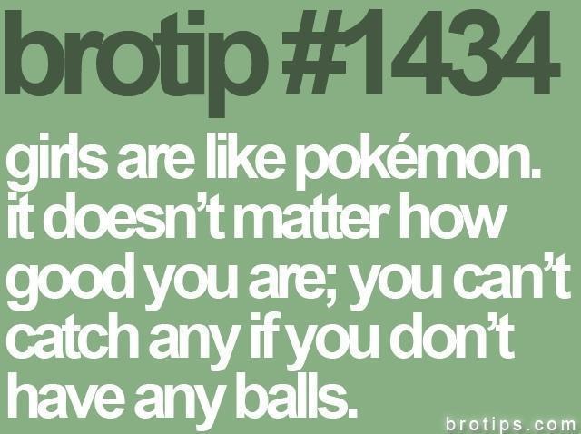 funny so true quotes - brotip girls are pokmon. it doesn't matter how good you are; you can't catch any if you don't have any balls. brotips.com