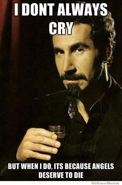 serj tankian - I Dont Always Cry But When I Do Its Because Angels Deserve To Die WeKnow Memes