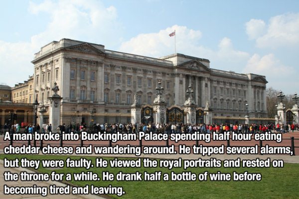 buckingham palace - ao A man broke into Buckingham Palace spending half hour eating cheddar cheese and wandering around. He tripped several alarms, but they were faulty. He viewed the royal portraits and rested on the throne for a while. He drank half a b