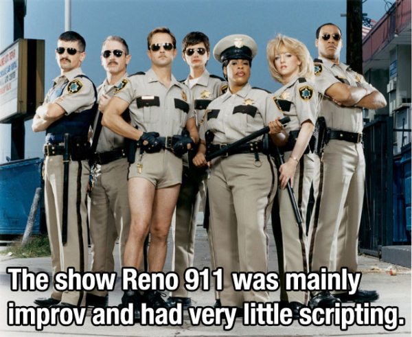 reno people - The show Reno 911 was mainly improv and had very little scripting.