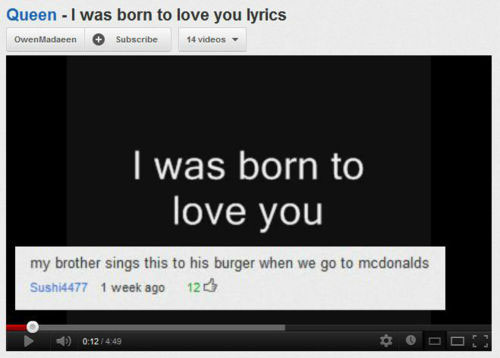 youtube comment queen band funny - Queen I was born to love you lyrics Owenlladaren Subscribe 14 videos I was born to love you my brother sings this to his burger when we go to mcdonalds Sushi4477 1 week ago 120 Doo