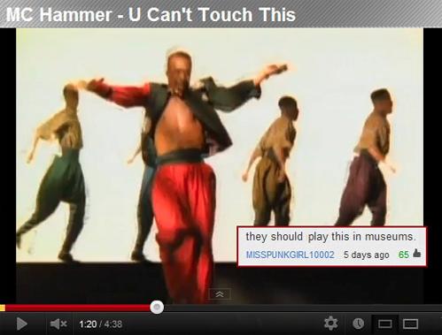 youtube comment U Can't Touch This - Mc Hammer U Can't Touch This they should play this in museums. Misspunkgirl 10002 5 days ago 65 x