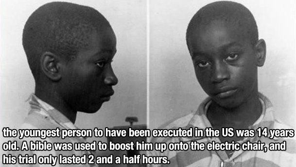 human - the youngest person to have been executed in the Us was 14 years old. A bible was used to boost him up onto the electric chair, and his trial only lasted 2 and a half hours.