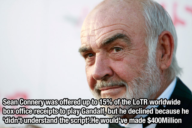 sean connery - Sean Connery was offered up to 15% of the LoTR worldwide box office receipts to play Gandalf, but he declined because he didn't understand the script.He would've made $400Million