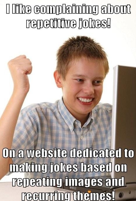 day on the internet kid - I complaining about repetitive jokes! On a website dedicated to making jokes based on repeating images and recurring themes!