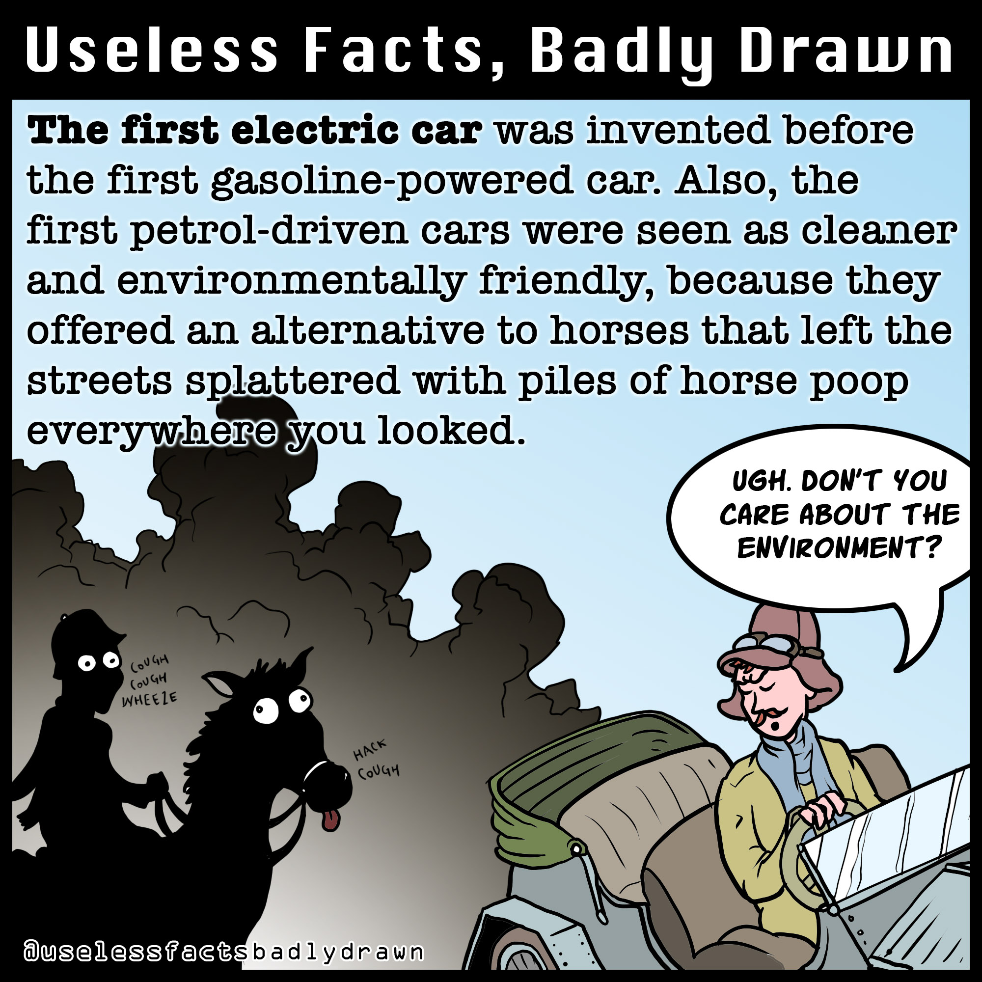 cartoon - Useless Facts, Badly Drawn The first electric car was invented before the first gasolinepowered car. Also, the first petroldriven cars were seen as cleaner and environmentally friendly, because they offered an alternative to horses that left the