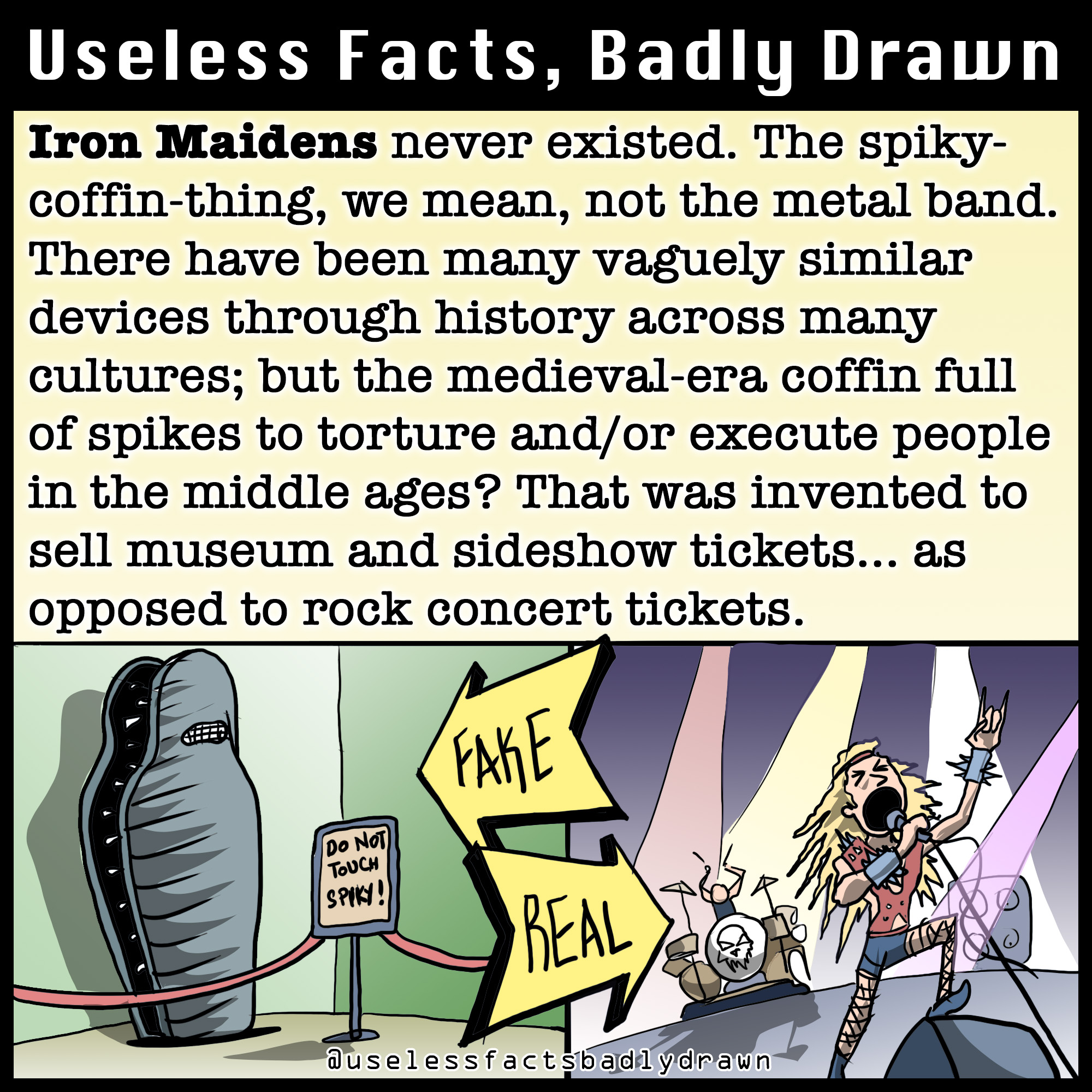 quotes - Useless Facts, Badly Drawn Iron Maidens never existed. The spiky coffinthing, we mean, not the metal band. There have been many vaguely similar devices through history across many cultures; but the medievalera coffin full of spikes to torture and