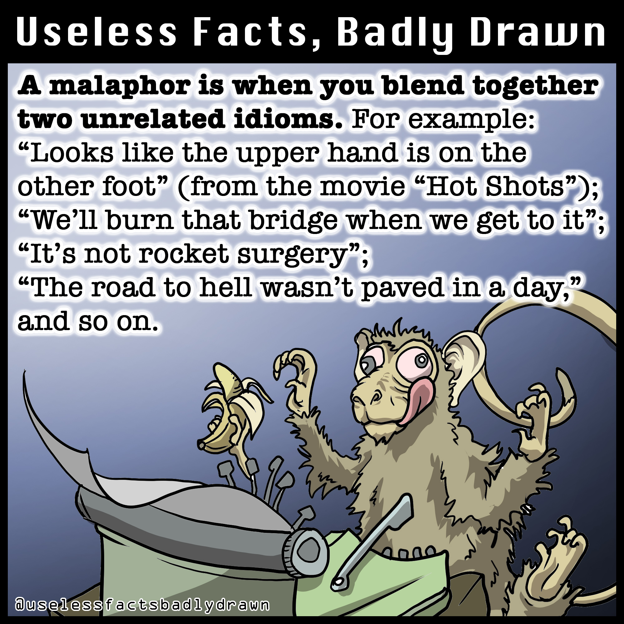 cartoon - Useless Facts, Badly Drawn A malaphor is when you blend together two unrelated idioms. For example Looks the upper hand is on the other foot from the movie "Hot Shots"; We'll burn that bridge when we get to it"; "It's not rocket surgery"; "The r