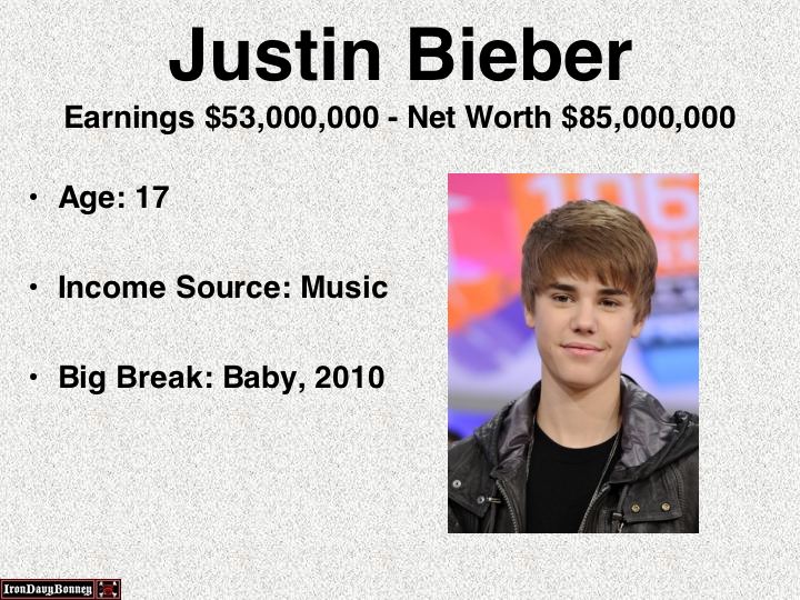 justin bieber earnings - Justin Bieber Earnings $53,000,000 Net Worth $85,000,000 Age 17 Income Source Music Big Break Baby, 2010 Iron Davy Bonnes