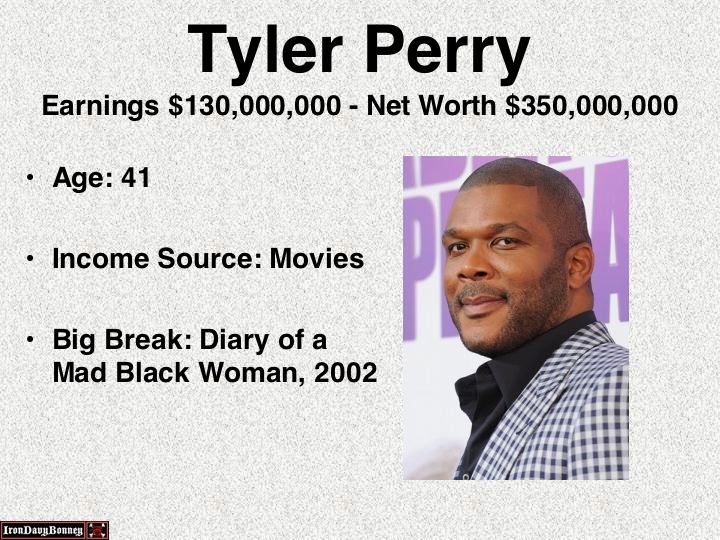 presentation - Tyler Perry Earnings $130,000,000 Net Worth $350,000,000 Age 41 Income Source Movies Big Break Diary of a Mad Black Woman, 2002 Iron Davy Bonnes