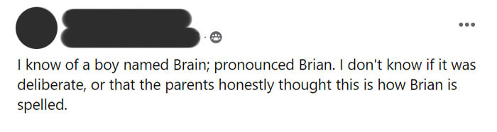 parents who gave their kids dumb names -  design - I know of a boy named Brain; pronounced Brian. I don't know if it was deliberate, or that the parents honestly thought this is how Brian is spelled.