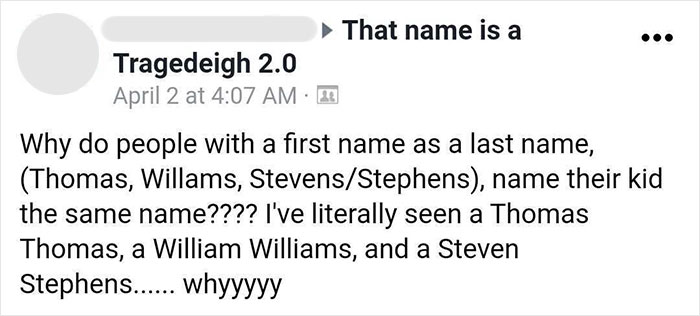 parents who gave their kids dumb names -  paper - That name is a Tragedeigh 2.0 April 2 at 2 Why do people with a first name as a last name, Thomas, Willams, StevensStephens, name their kid the same name???? I've literally seen a Thomas Thomas, a William 