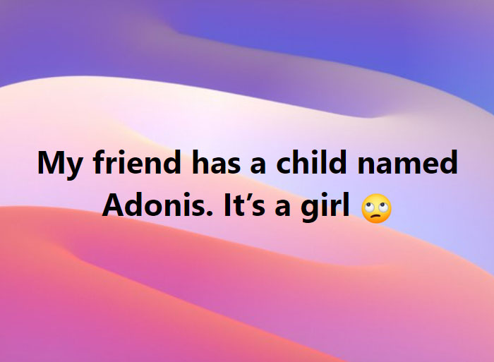 parents who gave their kids dumb names -  atmosphere - a My friend has a child named Adonis. It's a girl