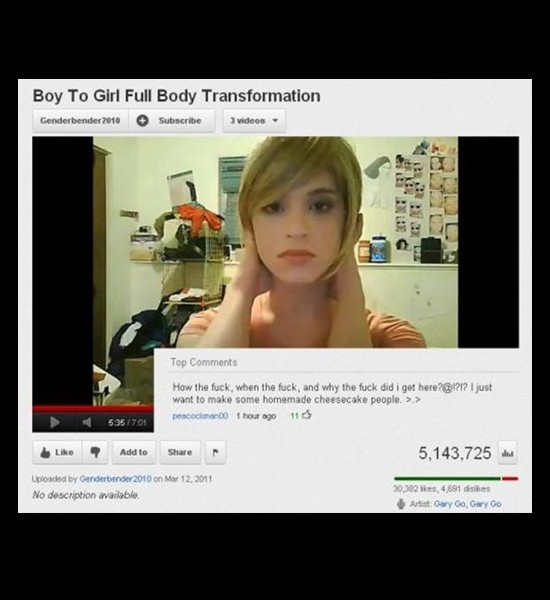 youtube comment girl - Boy To Girl Full Body Transformation Genderbender 2010 Subscribe videos Top How the fuck, when the fuck, and why the fuck did i get here? I just want to make some homemade cheesecake people. >> poco 1 hour ago 116 5.35701 Add to 5,1
