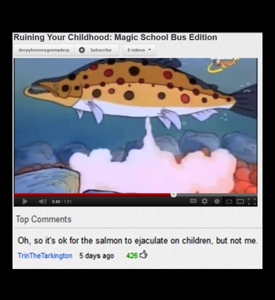 youtube comment magic school bus childhood ruined - Ruining Your Childhood Magic School Bus Edition derpyhoovesgonnaderp Subscribe 8 videos Top Oh, so it's ok for the salmon to ejaculate on children, but not me Trin The Tarkington 5 days ago 426