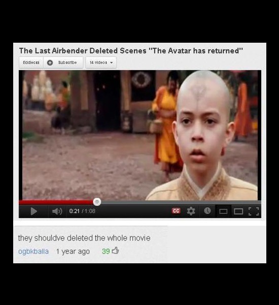 youtube comment funny comments - The Last Airbender Deleted Scenes "The Avatar has returned" Eddiecas Subscribe 14 video they shouldve deleted the whole movie ogbkballa 1 year ago 393
