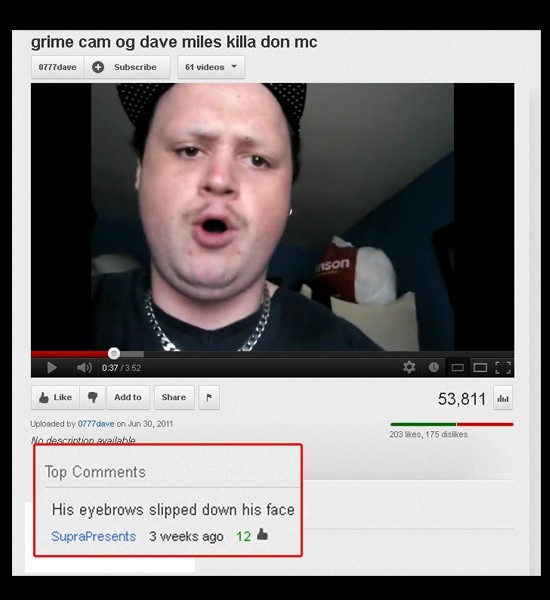 youtube comment funny youtube comments - grime cam og dave miles killa don mc 0777dave Subscribe 61 videos son 1 3.52 4 Add to 53,811 il Uploaded by 0777dave on Na description available 203 , 175 dis Top His eyebrows slipped down his face SupraPresents 3 