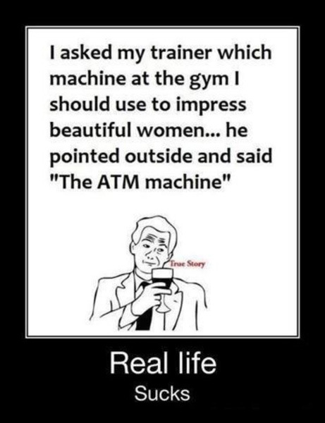 cartoon - I asked my trainer which machine at the gym! should use to impress beautiful women... he pointed outside and said "The Atm machine" True Story Real life Sucks