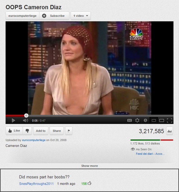 youtube comment cameron diaz moses - Oops Cameron Diaz eurocomputerliege Subscribe 1 video Nbc ce O Ooo!! 3,217,585 lit Add to Uploaded by eurocomputerliege on Cameron Diaz 1,172 , 513 dis As Seen On Feed dei diari Acco... Show more Did moses part her boo