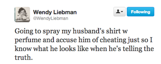 funny hate tweets - ing Wendy Liebman Going to spray my husband's shirt w perfume and accuse him of cheating just so I know what he looks when he's telling the truth.