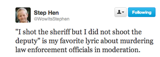 multimedia - ing Step Hen Stephen "I shot the sheriff but I did not shoot the deputy" is my favorite lyric about murdering law enforcement officials in moderation.