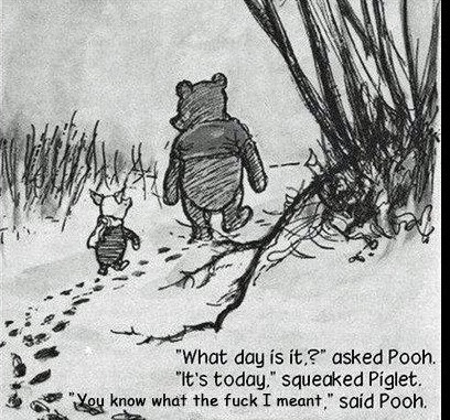 deep winnie the pooh quotes - "What day is it,?" asked Pooh. "It's today," squeaked Piglet. "You know what the fuck I meant," said Pooh.