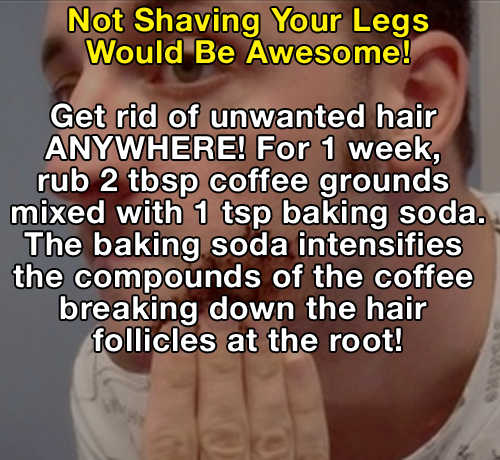 würzjoch - Not Shaving Your Legs Would Be Awesome! Get rid of unwanted hair Anywhere! For 1 week, rub 2 tbsp coffee grounds mixed with 1 tsp baking soda. The baking soda intensifies the compounds of the coffee breaking down the hair follicles at the root!