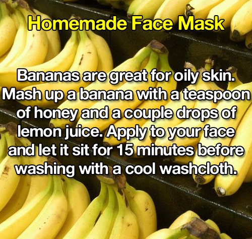 banana - Homemade Face Mask Bananas are great for oily skin. Mash up a banana with a teaspoon of honey and a couple drops of lemon juice. Apply to your face and let it sit for 15 minutes before washing with a cool washcloth.