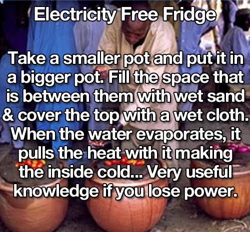 photo caption - Electricity Free Fridge Take a smaller pot and put it in a bigger pot. Fill the space that is between them with wet sand & cover the top with a wet cloth. When the water evaporates, it pulls the heat with it making the inside cold... Very 