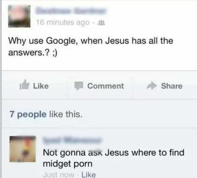 use google when jesus has all - 16 minutes ago Why use Google, when Jesus has all the answers.? Comment 7 people this. Not gonna ask Jesus where to find midget porn Just now