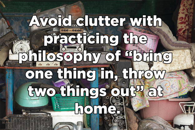 Avoid.clutter with practicing the philosophy of bring one thing in, throw two things out at ...home. o'