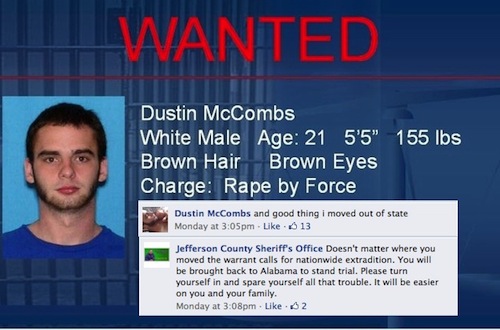 criminals on facebook - Wanted Dustin McCombs White Male Age 21 5'5" 155 lbs Brown Hair Brown Eyes Charge Rape by Force Dustin McCombs and good thing i moved out of state Monday at pm. . 13 Jefferson County Sheriff's Office Doesn't matter where you moved 