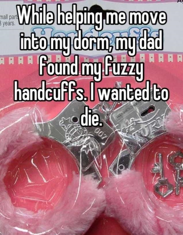 Confession from someone who's dad helped her move into her dorm room and found the fuzzy handcuffs.