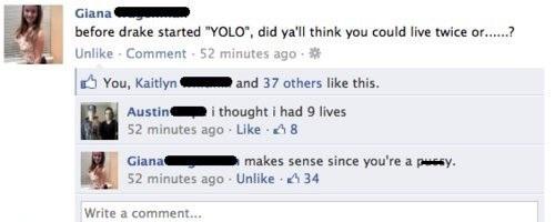 facebook burn - Giana before drake started "Yolo", did ya'll think you could live twice or......? Un Comment 52 minutes ago. You, Kaitlyn and 37 others this. Austin i thought i had 9 lives 52 minutes ago 8 Gianac makes sense since you're a pussy. 52 minut
