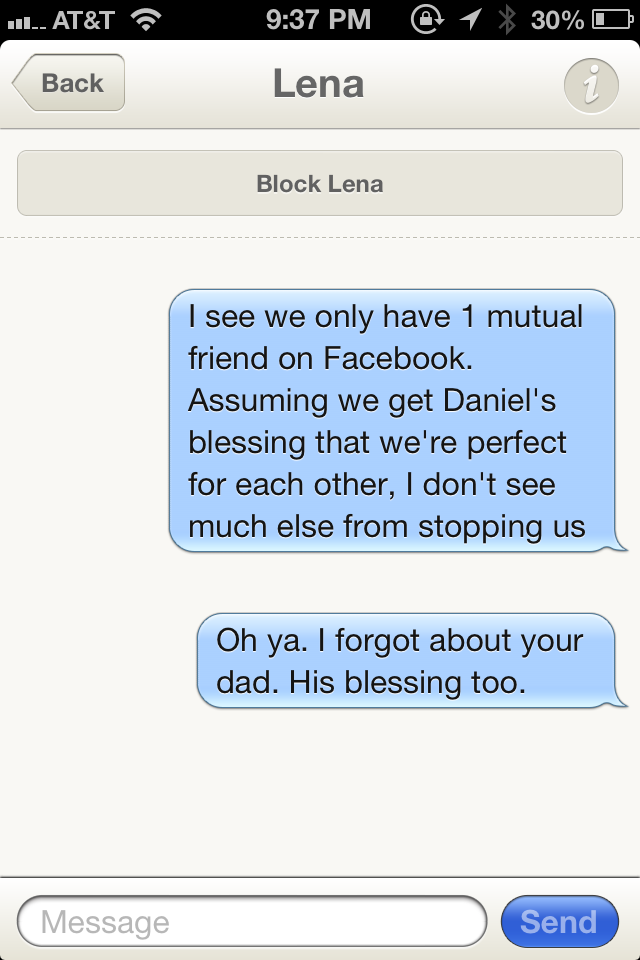 send - Il.. At&T @ 1 30% O Back Lena Block Lena I see we only have 1 mutual friend on Facebook. Assuming we get Daniel's blessing that we're perfect for each other, I don't see much else from stopping us Oh ya. I forgot about your dad. His blessing too. M