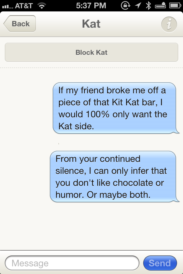 screenshot - Il.. At&T @ 1 XD Back Kat Block Kat If my friend broke me off a piece of that Kit Kat bar, || would 100% only want the Kat side. From your continued silence, I can only infer that you don't chocolate or humor. Or maybe both. Message Send