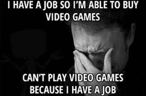 man - I Have A Job So I'M Able To Buy Video Games Can'T Play Video Games Because I Have A Job