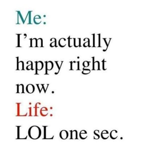 so true - Me I'm actually happy right now. Life Lol one sec.