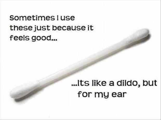 Sometimes I use these just because it feels good... ...Its a dildo, but for my ear