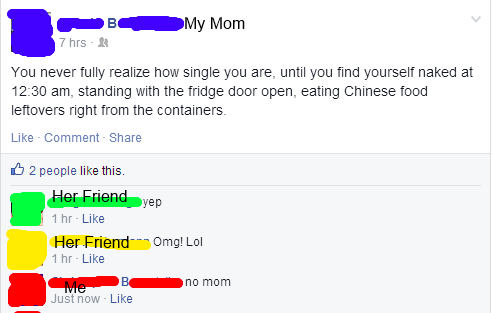 facebook mom - My Mom 7 hrs. You never fully realize how single you are, until you find yourself naked at , standing with the fridge door open, eating Chinese food leftovers right from the containers. Comment 2 people this Her Friend yep 1 hr. Her Friends