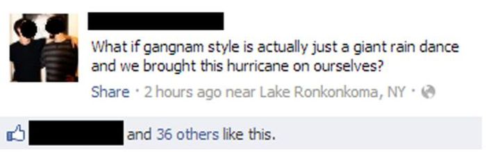 facebook - What if gangnam style is actually just a giant rain dance and we brought this hurricane on ourselves? 2 hours ago near Lake Ronkonkoma, Ny. and 36 others this.