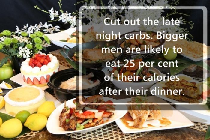preparing too much food - Cut out the late night carbs. Bigger men are ly to eat 25 per cent of their calories after their dinner.