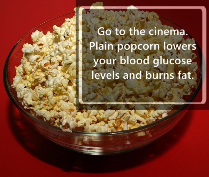 microwave popcorn - Go to the cinema. Plain popcorn lowers your blood glucose levels and burns fat.