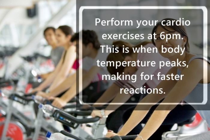 spinning class - Perform your cardio exercises at 6pm. This is when body temperature peaks, making for faster reactions.