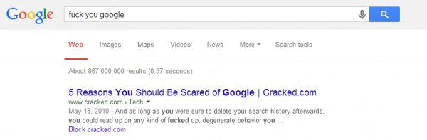 web page - Google fuck you google a Web Images Maps Videos News More Search tools About 867 000 000 results 0.37 seconds 5 Reasons You Should Be Scared of Google Cracked.com > Tech . And as long as you were sure to delete your search history afterwards yo